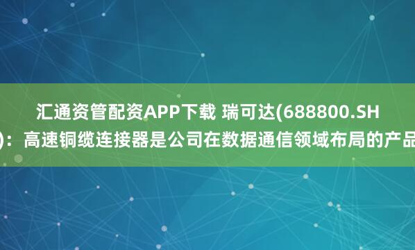汇通资管配资APP下载 瑞可达(688800.SH)：高速铜缆连接器是公司在数据通信领域布局的产品