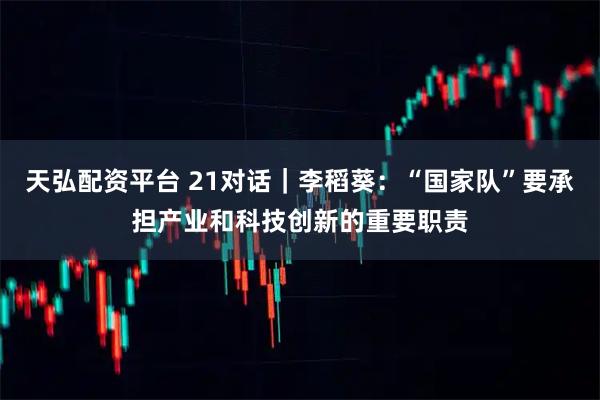 天弘配资平台 21对话｜李稻葵：“国家队”要承担产业和科技创新的重要职责