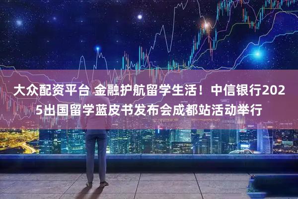 大众配资平台 金融护航留学生活!中信银行2025出国留学蓝皮书发布会成都站活动举行