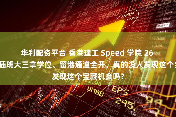 华利配资平台 香港理工 Speed 学院 26 春专升本：插班大三拿学位、留港通道全开，真的没人发现这个宝藏机会吗？