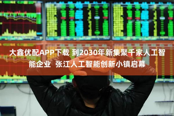 大鑫优配APP下载 到2030年新集聚千家人工智能企业  张江人工智能创新小镇启幕