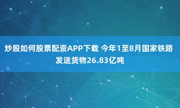 炒股如何股票配资APP下载 今年1至8月国家铁路 发送货物26.83亿吨