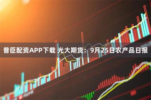 普臣配资APP下载 光大期货:9月25日农产品日报