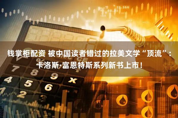 钱掌柜配资 被中国读者错过的拉美文学“顶流”：卡洛斯·富恩特斯系列新书上市！