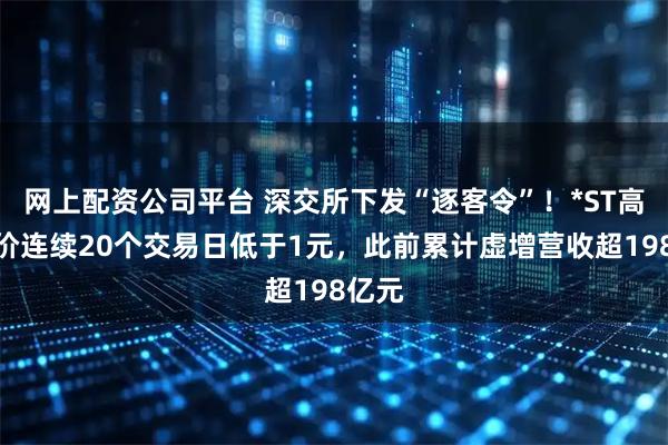 网上配资公司平台 深交所下发“逐客令”!*ST高鸿股价连续20个交易日低于1元,此前累计虚增营收超198亿元