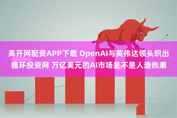 高开网配资APP下载 OpenAI与英伟达领头织出循环投资网 万亿美元的AI市场是不是人造热潮