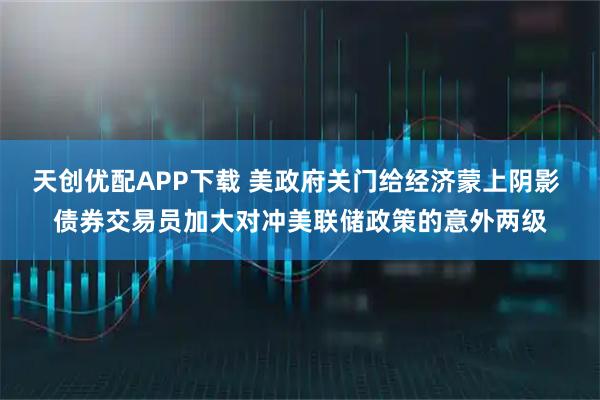 天创优配APP下载 美政府关门给经济蒙上阴影 债券交易员加大对冲美联储政策的意外两级