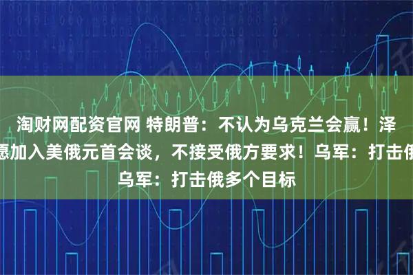 淘财网配资官网 特朗普:不认为乌克兰会赢!泽连斯基:愿加入美俄元首会谈,不接受俄方要求!乌军:打击俄多个目标