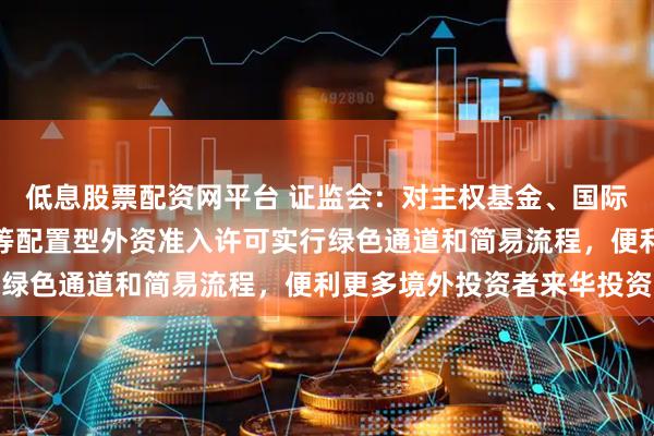 低息股票配资网平台 证监会：对主权基金、国际组织、养老金慈善基金等配置型外资准入许可实行绿色通道和简易流程，便利更多境外投资者来华投资