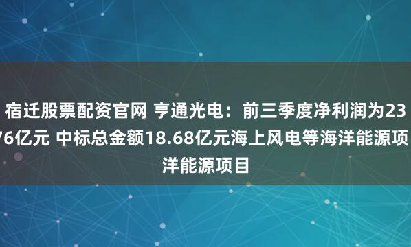 宿迁股票配资官网 亨通光电:前三季度净利润为23.76亿元 中标总金额18.68亿元海上风电等海洋能源项目