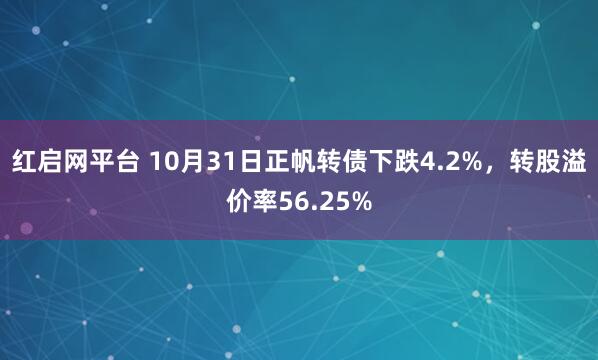 红启网平台 10月31日正帆转债下跌4.2%，转股溢价率56.25%