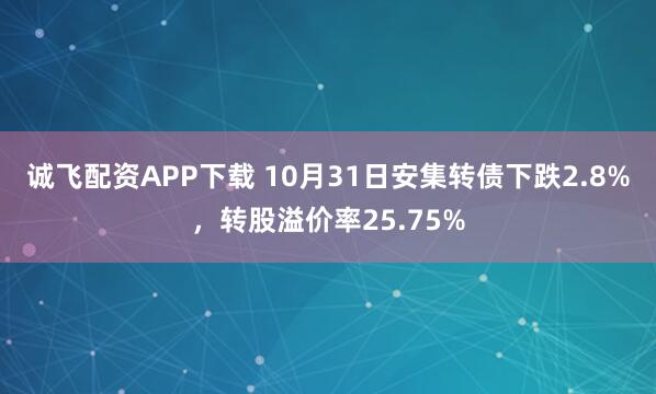 诚飞配资APP下载 10月31日安集转债下跌2.8%，转股溢价率25.75%