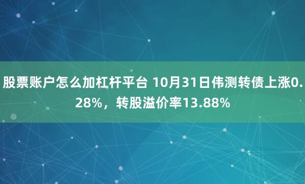 股票账户怎么加杠杆平台 10月31日伟测转债上涨0.28%，转股溢价率13.88%
