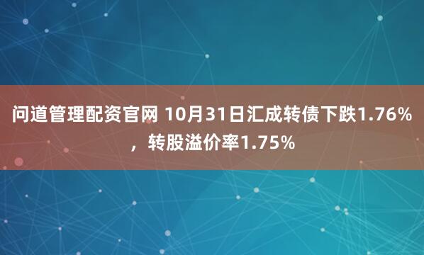 问道管理配资官网 10月31日汇成转债下跌1.76%，转股溢价率1.75%