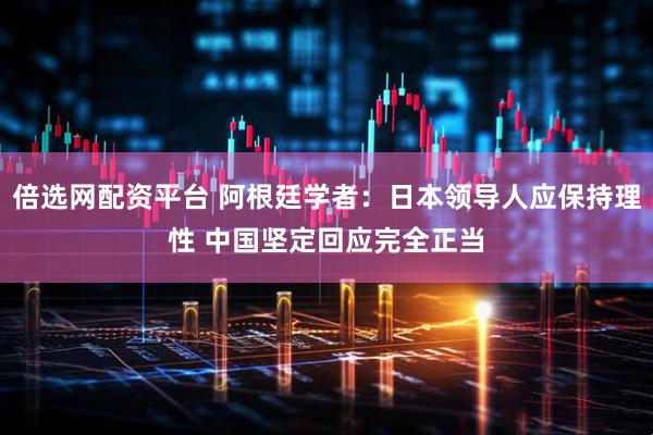 倍选网配资平台 阿根廷学者：日本领导人应保持理性 中国坚定回应完全正当