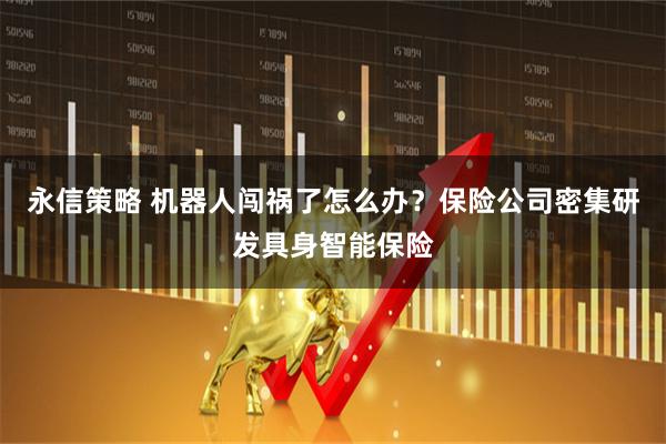永信策略 机器人闯祸了怎么办？保险公司密集研发具身智能保险