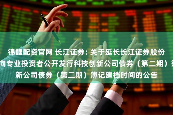 锦鲤配资官网 长江证券: 关于延长长江证券股份有限公司2025年面向专业投资者公开发行科技创新公司债券(第二期)簿记建档时间的公告