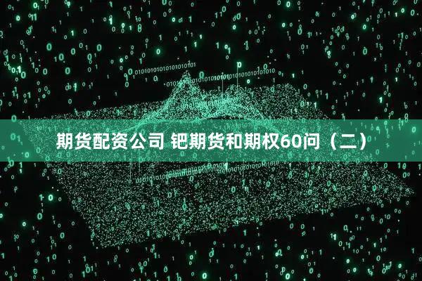 期货配资公司 钯期货和期权60问（二）