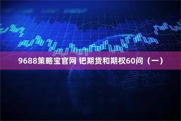 9688策略宝官网 钯期货和期权60问（一）