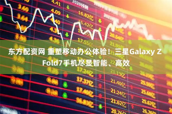 东方配资网 重塑移动办公体验！三星Galaxy Z Fold7手机尽显智能、高效
