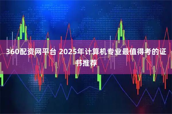 360配资网平台 2025年计算机专业最值得考的证书推荐