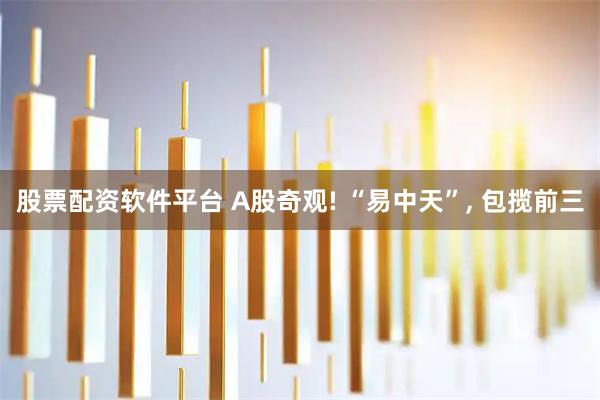 股票配资软件平台 A股奇观! “易中天”, 包揽前三