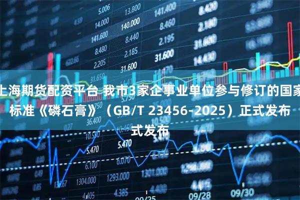 上海期货配资平台 我市3家企事业单位参与修订的国家标准《磷石膏》（GB/T 23456-2025）正式发布