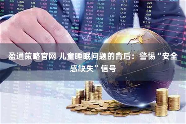 盈通策略官网 儿童睡眠问题的背后：警惕“安全感缺失”信号