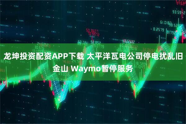 龙坤投资配资APP下载 太平洋瓦电公司停电扰乱旧金山 Waymo暂停服务