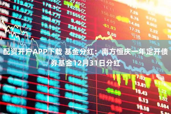 配资开户APP下载 基金分红:南方恒庆一年定开债券基金12月31日分红
