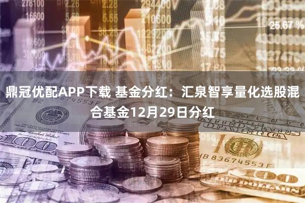 鼎冠优配APP下载 基金分红：汇泉智享量化选股混合基金12月29日分红