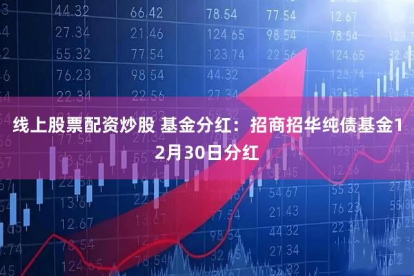 线上股票配资炒股 基金分红:招商招华纯债基金12月30日分红