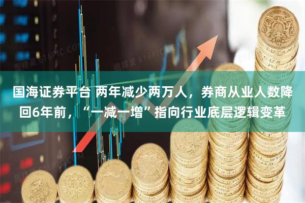 国海证券平台 两年减少两万人，券商从业人数降回6年前，“一减一增”指向行业底层逻辑变革