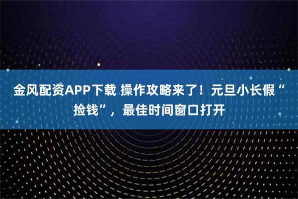金风配资APP下载 操作攻略来了！元旦小长假“捡钱”，最佳时间窗口打开