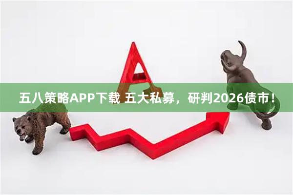 五八策略APP下载 五大私募，研判2026债市！