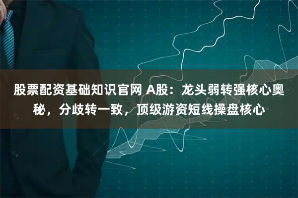 股票配资基础知识官网 A股：龙头弱转强核心奥秘，分歧转一致，顶级游资短线操盘核心