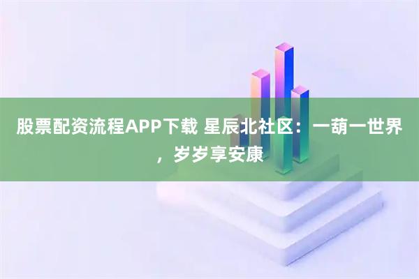 股票配资流程APP下载 星辰北社区:一葫一世界,岁岁享安康