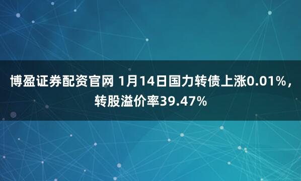 博盈证券配资官网 1月14日国力转债上涨0.01%,转股溢价率39.47%