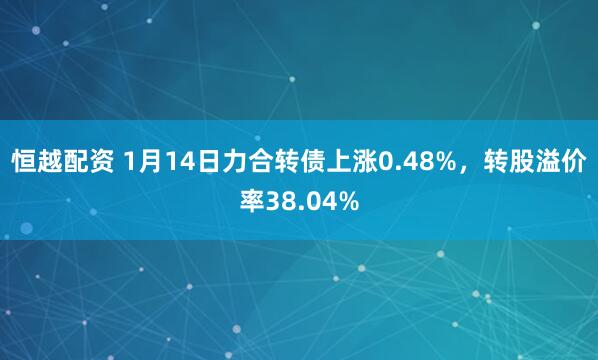 恒越配资 1月14日力合转债上涨0.48%,转股溢价率38.04%
