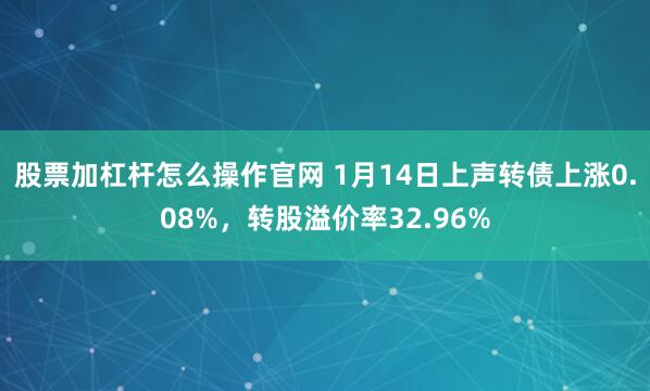 股票加杠杆怎么操作官网 1月14日上声转债上涨0.08%，转股溢价率32.96%
