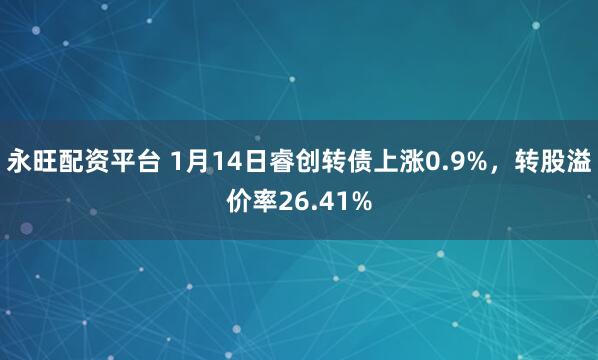 永旺配资平台 1月14日睿创转债上涨0.9%,转股溢价率26.41%