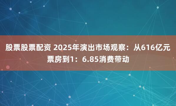 股票股票配资 2025年演出市场观察：从616亿元票房到1：6.85消费带动