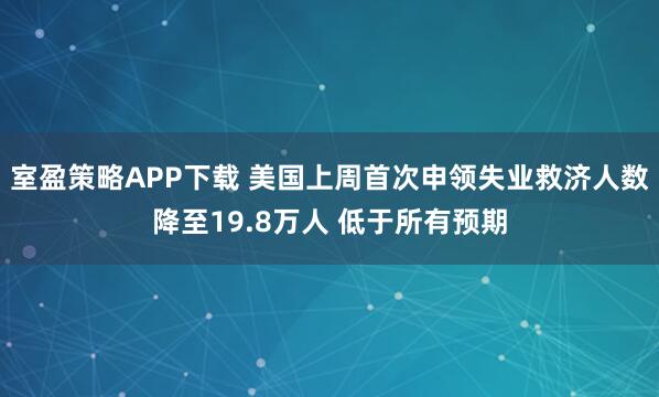 室盈策略APP下载 美国上周首次申领失业救济人数降至19.8万人 低于所有预期
