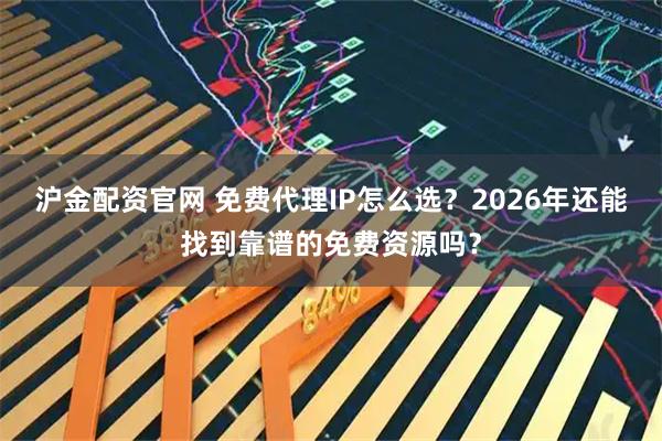沪金配资官网 免费代理IP怎么选?2026年还能找到靠谱的免费资源吗?