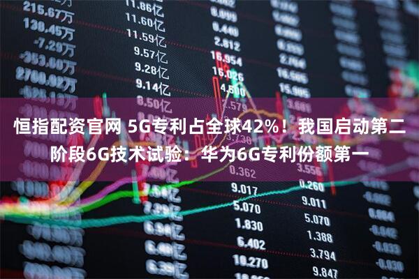 恒指配资官网 5G专利占全球42%！我国启动第二阶段6G技术试验：华为6G专利份额第一