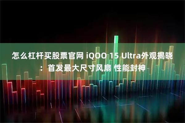怎么杠杆买股票官网 iQOO 15 Ultra外观揭晓：首发最大尺寸风扇 性能封神