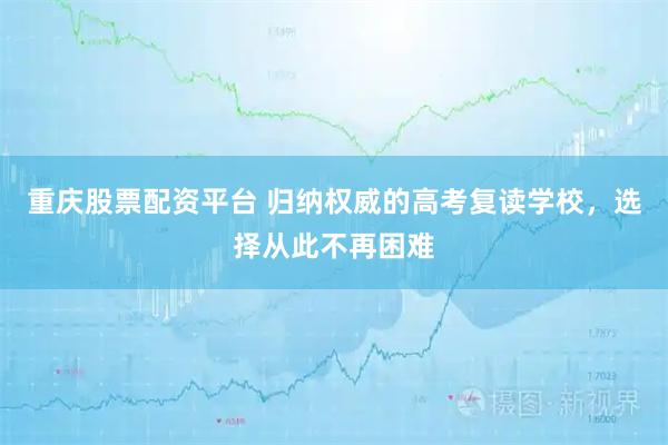 重庆股票配资平台 归纳权威的高考复读学校，选择从此不再困难
