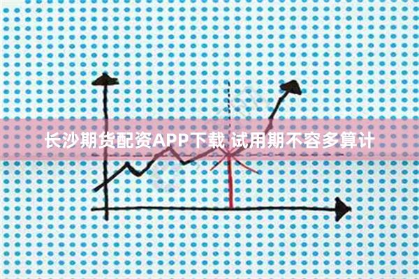 长沙期货配资APP下载 试用期不容多算计