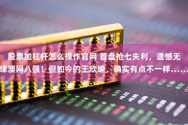 股票加杠杆怎么操作官网 首盘抢七失利，遗憾无缘澳网八强！但如今的王欣瑜，确实有点不一样……