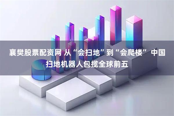 襄樊股票配资网 从“会扫地”到“会爬楼” 中国扫地机器人包揽全球前五